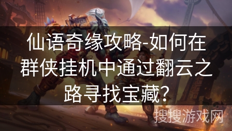 仙语奇缘攻略-如何在群侠挂机中通过翻云之路寻找宝藏? 仙语奇缘攻略-如何在群侠挂机中通过翻云之路寻找宝藏?