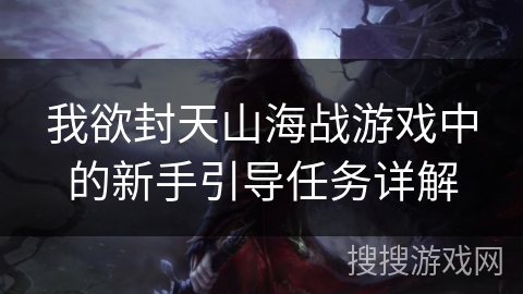 我欲封天山海战游戏中的新手引导任务详解 我欲封天山海战游戏中的新手引导任务详解