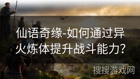 仙语奇缘-如何通过异火炼体提升战斗能力? 仙语奇缘-如何通过异火炼体提升战斗能力?