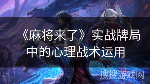 《麻将来了》实战牌局中的心理战术运用