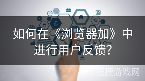 如何在《浏览器加》中进行用户反馈? 如何在《浏览器加》中进行用户反馈?