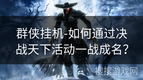 群侠挂机-如何通过决战天下活动一战成名? 群侠挂机-如何通过决战天下活动一战成名?