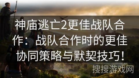 神庙逃亡2更佳战队合作:战队合作时的更佳协同策略与默契技巧! 神庙逃亡2更佳战队合作:战队合作时的更佳协同策略与默契技巧!