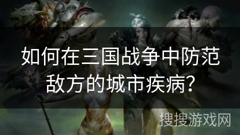 如何在三国战争中防范敌方的城市疾病? 如何在三国战争中防范敌方的城市疾病?