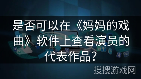 是否可以在《妈妈的戏曲》软件上查看演员的代表作品? 是否可以在《妈妈的戏曲》软件上查看演员的代表作品?