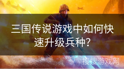 三国传说游戏中如何快速升级兵种?