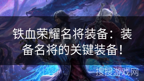 铁血荣耀名将装备:装备名将的关键装备! 铁血荣耀名将装备:装备名将的关键装备!