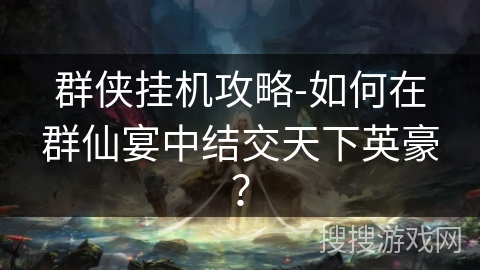 群侠挂机攻略-如何在群仙宴中结交天下英豪? 群侠挂机攻略-如何在群仙宴中结交天下英豪?