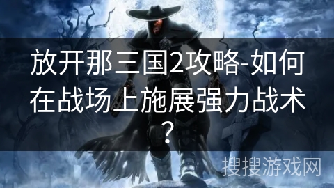 放开那三国2攻略-如何在战场上施展强力战术? 放开那三国2攻略-如何在战场上施展强力战术?