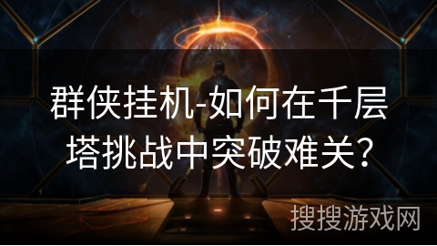 群侠挂机-如何在千层塔挑战中突破难关? 群侠挂机-如何在千层塔挑战中突破难关?