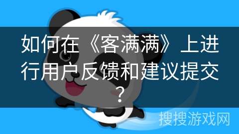 如何在《客满满》上进行用户反馈和建议提交? 如何在《客满满》上进行用户反馈和建议提交?