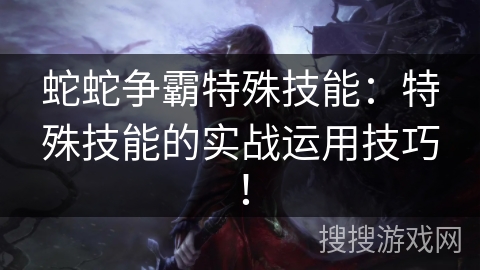 蛇蛇争霸特殊技能：特殊技能的实战运用技巧！