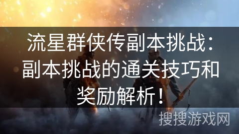 流星群侠传副本挑战:副本挑战的通关技巧和奖励解析! 流星群侠传副本挑战:副本挑战的通关技巧和奖励解析!