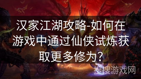 汉家江湖攻略-如何在游戏中通过仙侠试炼获取更多修为? 汉家江湖攻略-如何在游戏中通过仙侠试炼获取更多修为?