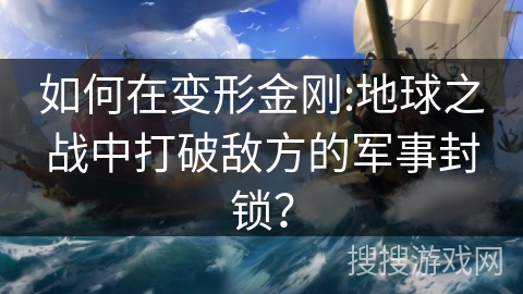 如何在变形金刚:地球之战中打破敌方的军事封锁? 如何在变形金刚:地球之战中打破敌方的军事封锁?