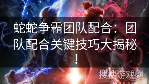 蛇蛇争霸团队配合:团队配合关键技巧大揭秘! 蛇蛇争霸团队配合:团队配合关键技巧大揭秘!