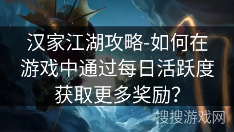 汉家江湖攻略-如何在游戏中通过每日活跃度获取更多奖励? 汉家江湖攻略-如何在游戏中通过每日活跃度获取更多奖励?