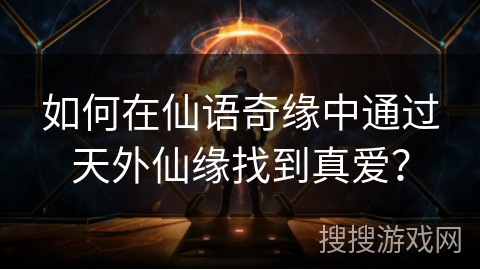 如何在仙语奇缘中通过天外仙缘找到真爱? 如何在仙语奇缘中通过天外仙缘找到真爱?