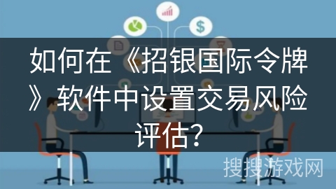 如何在《招银国际令牌》软件中设置交易风险评估? 如何在《招银国际令牌》软件中设置交易风险评估?