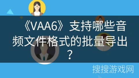 《VAA6》支持哪些音频文件格式的批量导出? 《VAA6》支持哪些音频文件格式的批量导出?