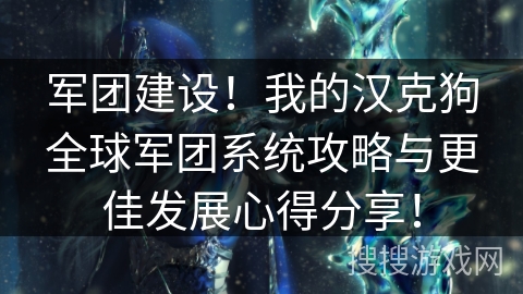 军团建设！我的汉克狗全球军团系统攻略与更佳发展心得分享！