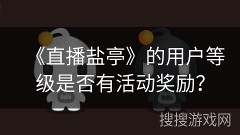 《直播盐亭》的用户等级是否有活动奖励? 《直播盐亭》的用户等级是否有活动奖励?