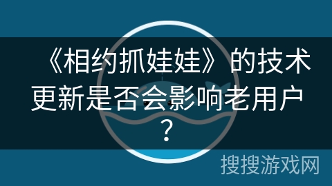 《相约抓娃娃》的技术更新是否会影响老用户? 《相约抓娃娃》的技术更新是否会影响老用户?