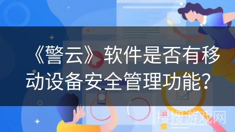 《警云》软件是否有移动设备安全管理功能? 《警云》软件是否有移动设备安全管理功能?