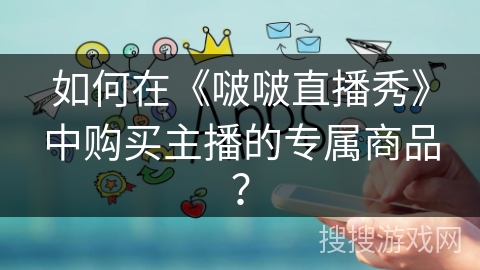 如何在《啵啵直播秀》中购买主播的专属商品? 如何在《啵啵直播秀》中购买主播的专属商品?