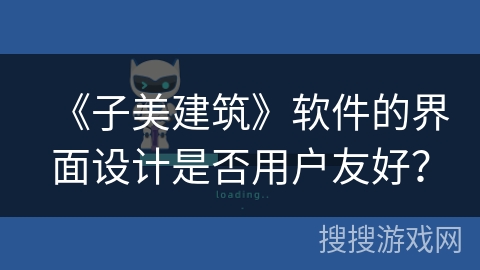 《子美建筑》软件的界面设计是否用户友好? 《子美建筑》软件的界面设计是否用户友好?