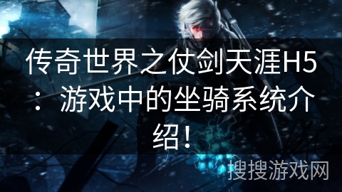 传奇世界之仗剑天涯H5:游戏中的坐骑系统介绍! 传奇世界之仗剑天涯H5:游戏中的坐骑系统介绍!