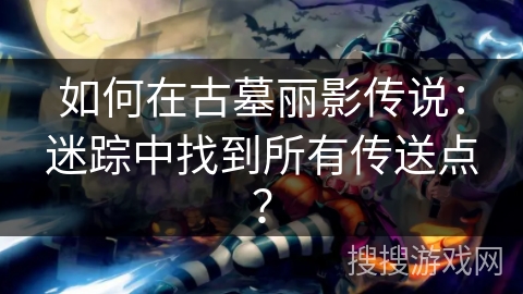 如何在古墓丽影传说:迷踪中找到所有传送点? 如何在古墓丽影传说:迷踪中找到所有传送点?