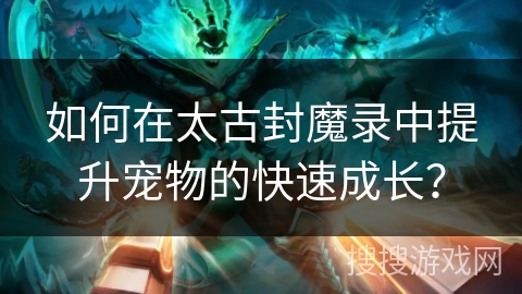 如何在太古封魔录中提升宠物的快速成长? 如何在太古封魔录中提升宠物的快速成长?