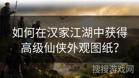 如何在汉家江湖中获得高级仙侠外观图纸？