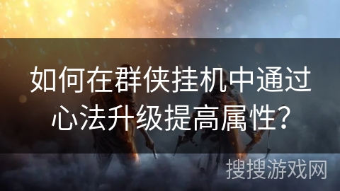 如何在群侠挂机中通过心法升级提高属性？