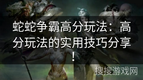 蛇蛇争霸高分玩法：高分玩法的实用技巧分享！
