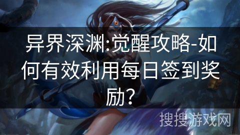 异界深渊:觉醒攻略-如何有效利用每日签到奖励？