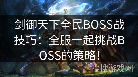 剑御天下全民BOSS战技巧：全服一起挑战BOSS的策略！