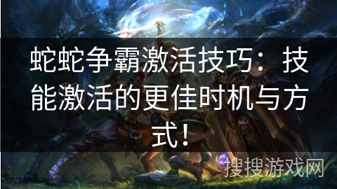 蛇蛇争霸激活技巧:技能激活的更佳时机与方式! 蛇蛇争霸激活技巧:技能激活的更佳时机与方式!