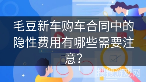 毛豆新车购车合同中的隐性费用有哪些需要注意？