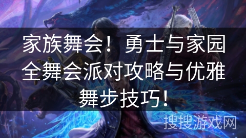家族舞会!勇士与家园全舞会派对攻略与优雅舞步技巧! 家族舞会!勇士与家园全舞会派对攻略与优雅舞步技巧!