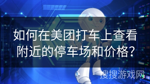 如何在美团打车上查看附近的停车场和价格? 如何在美团打车上查看附近的停车场和价格?