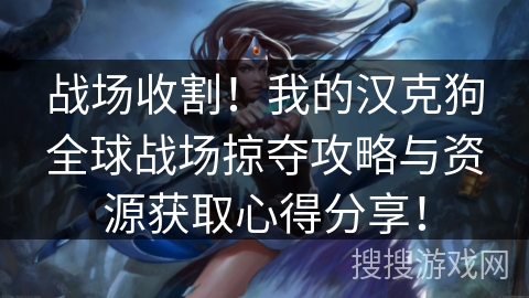 战场收割!我的汉克狗全球战场掠夺攻略与资源获取心得分享! 战场收割!我的汉克狗全球战场掠夺攻略与资源获取心得分享!