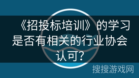 《招投标培训》的学习是否有相关的行业协会认可? 《招投标培训》的学习是否有相关的行业协会认可?