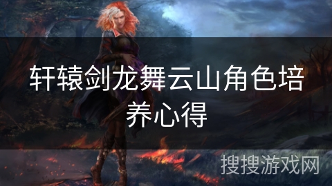 轩辕剑龙舞云山角色培养心得 轩辕剑龙舞云山角色培养心得