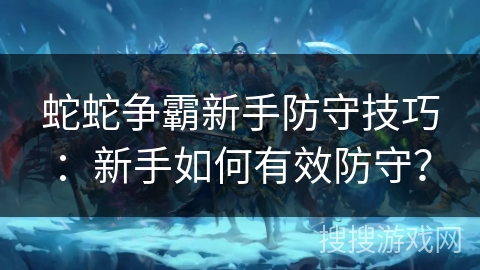 蛇蛇争霸新手防守技巧:新手如何有效防守? 蛇蛇争霸新手防守技巧:新手如何有效防守?