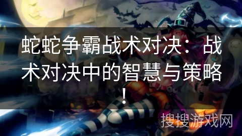 蛇蛇争霸战术对决：战术对决中的智慧与策略！