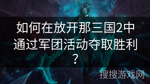 如何在放开那三国2中通过军团活动夺取胜利? 如何在放开那三国2中通过军团活动夺取胜利?