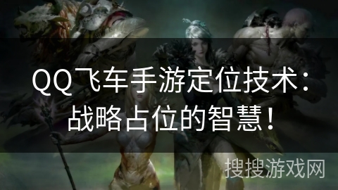 QQ飞车手游定位技术:战略占位的智慧! QQ飞车手游定位技术:战略占位的智慧!