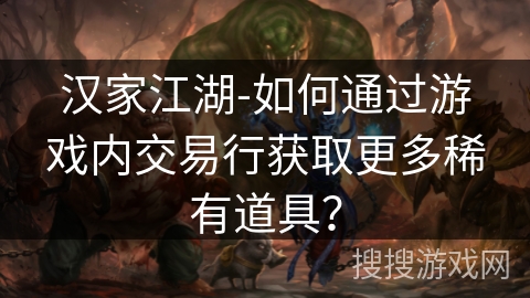 汉家江湖-如何通过游戏内交易行获取更多稀有道具? 汉家江湖-如何通过游戏内交易行获取更多稀有道具?